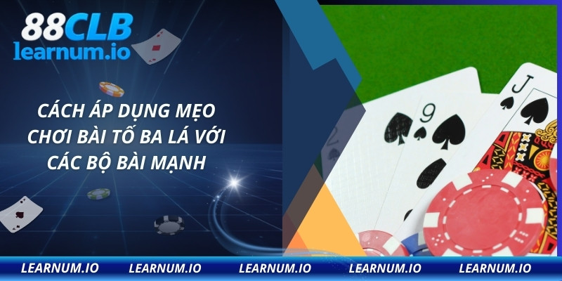 Cách áp dụng mẹo chơi bài tố ba lá với các bộ bài mạnh