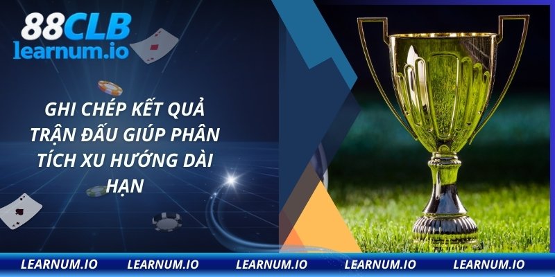 Ghi chép kết quả trận đấu giúp phân tích xu hướng dài hạn