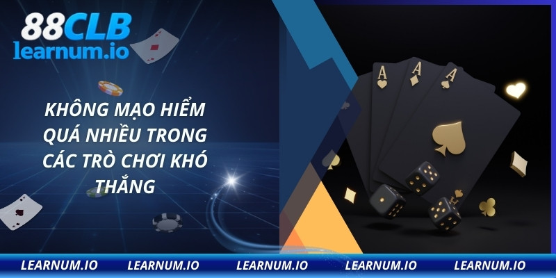 Không mạo hiểm quá nhiều trong các trò chơi khó thắng