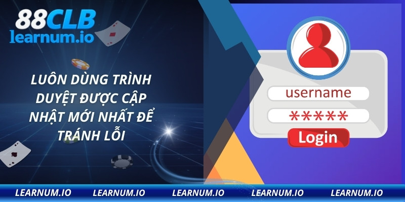 Luôn dùng trình duyệt được cập nhật mới nhất để tránh lỗi